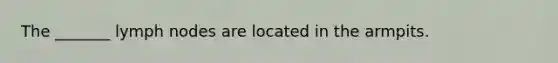 The _______ lymph nodes are located in the armpits.