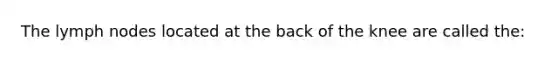 The lymph nodes located at the back of the knee are called the: