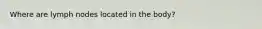 Where are lymph nodes located in the body?
