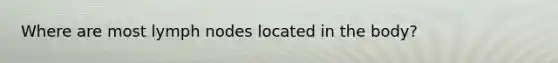 Where are most lymph nodes located in the body?