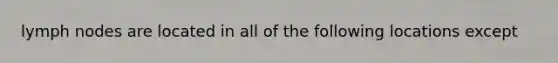 lymph nodes are located in all of the following locations except
