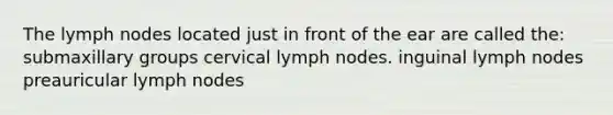 The lymph nodes located just in front of the ear are called the: submaxillary groups cervical lymph nodes. inguinal lymph nodes preauricular lymph nodes