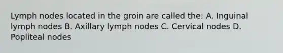 Lymph nodes located in the groin are called the: A. Inguinal lymph nodes B. Axillary lymph nodes C. Cervical nodes D. Popliteal nodes