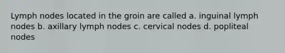 Lymph nodes located in the groin are called a. inguinal lymph nodes b. axillary lymph nodes c. cervical nodes d. popliteal nodes