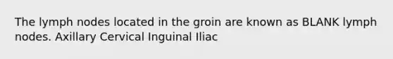 The lymph nodes located in the groin are known as BLANK lymph nodes. Axillary Cervical Inguinal Iliac