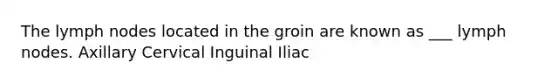 The lymph nodes located in the groin are known as ___ lymph nodes. Axillary Cervical Inguinal Iliac