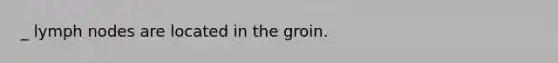 _ lymph nodes are located in the groin.