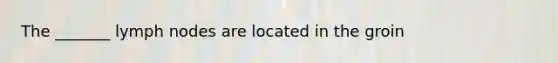 The _______ lymph nodes are located in the groin