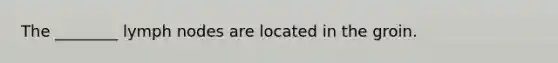 The ________ lymph nodes are located in the groin.