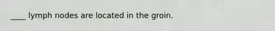 ____ lymph nodes are located in the groin.