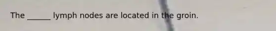 The ______ lymph nodes are located in the groin.