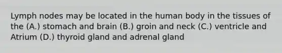 Lymph nodes may be located in the human body in the tissues of the (A.) stomach and brain (B.) groin and neck (C.) ventricle and Atrium (D.) thyroid gland and adrenal gland