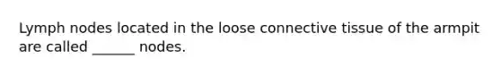 Lymph nodes located in the loose connective tissue of the armpit are called ______ nodes.