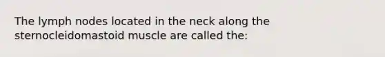 The lymph nodes located in the neck along the sternocleidomastoid muscle are called the: