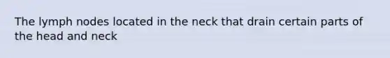 The lymph nodes located in the neck that drain certain parts of the head and neck