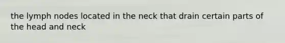 the lymph nodes located in the neck that drain certain parts of the head and neck