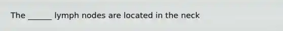 The ______ lymph nodes are located in the neck