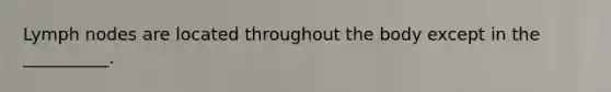 Lymph nodes are located throughout the body except in the __________.