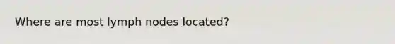 Where are most lymph nodes located?