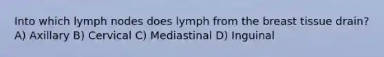 Into which lymph nodes does lymph from the breast tissue drain? A) Axillary B) Cervical C) Mediastinal D) Inguinal