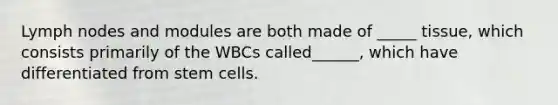 Lymph nodes and modules are both made of _____ tissue, which consists primarily of the WBCs called______, which have differentiated from stem cells.