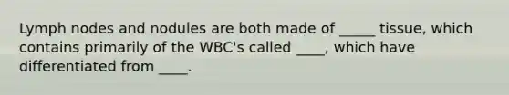 Lymph nodes and nodules are both made of _____ tissue, which contains primarily of the WBC's called ____, which have differentiated from ____.