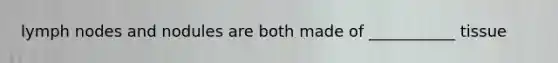 lymph nodes and nodules are both made of ___________ tissue