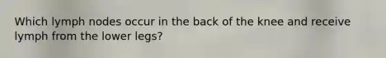Which lymph nodes occur in the back of the knee and receive lymph from the lower legs?