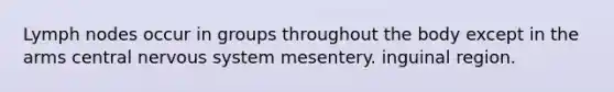 Lymph nodes occur in groups throughout the body except in the arms central nervous system mesentery. inguinal region.