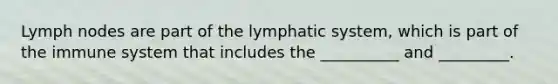 Lymph nodes are part of the lymphatic system, which is part of the immune system that includes the __________ and _________.