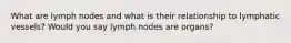 What are lymph nodes and what is their relationship to lymphatic vessels? Would you say lymph nodes are organs?