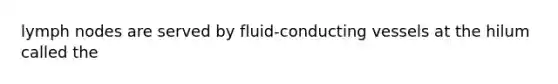 lymph nodes are served by fluid-conducting vessels at the hilum called the