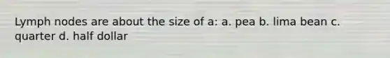 Lymph nodes are about the size of a: a. pea b. lima bean c. quarter d. half dollar
