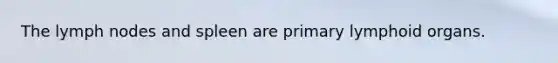 The lymph nodes and spleen are primary lymphoid organs.