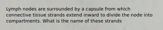 Lymph nodes are surrounded by a capsule from which connective tissue strands extend inward to divide the node into compartments. What is the name of these strands