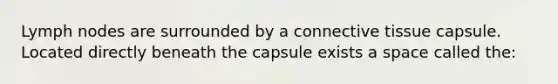 Lymph nodes are surrounded by a connective tissue capsule. Located directly beneath the capsule exists a space called the: