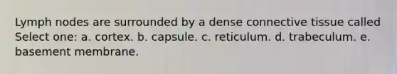 Lymph nodes are surrounded by a dense connective tissue called Select one: a. cortex. b. capsule. c. reticulum. d. trabeculum. e. basement membrane.