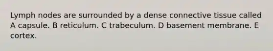 Lymph nodes are surrounded by a dense connective tissue called A capsule. B reticulum. C trabeculum. D basement membrane. E cortex.