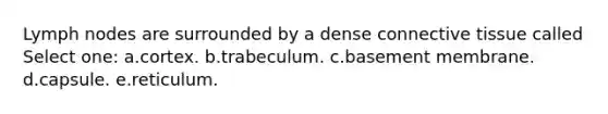 Lymph nodes are surrounded by a dense <a href='https://www.questionai.com/knowledge/kYDr0DHyc8-connective-tissue' class='anchor-knowledge'>connective tissue</a> called Select one: a.cortex. b.trabeculum. c.basement membrane. d.capsule. e.reticulum.