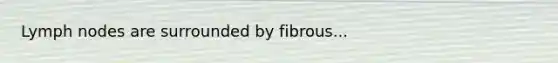 Lymph nodes are surrounded by fibrous...