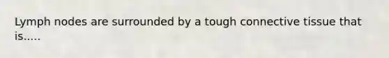 Lymph nodes are surrounded by a tough connective tissue that is.....