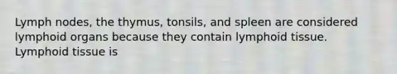 Lymph nodes, the thymus, tonsils, and spleen are considered lymphoid organs because they contain lymphoid tissue. Lymphoid tissue is