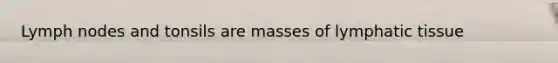 Lymph nodes and tonsils are masses of lymphatic tissue