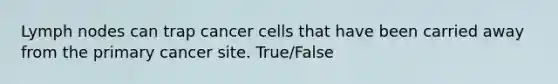 Lymph nodes can trap cancer cells that have been carried away from the primary cancer site. True/False