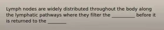 Lymph nodes are widely distributed throughout the body along the lymphatic pathways where they filter the __________ before it is returned to the ________