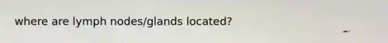 where are lymph nodes/glands located?