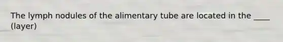 The lymph nodules of the alimentary tube are located in the ____ (layer)
