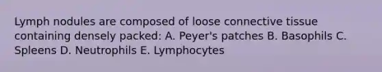 Lymph nodules are composed of loose connective tissue containing densely packed: A. Peyer's patches B. Basophils C. Spleens D. Neutrophils E. Lymphocytes