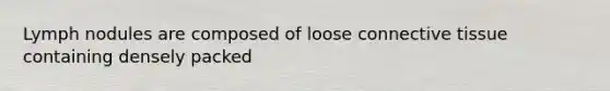 Lymph nodules are composed of loose connective tissue containing densely packed