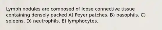 Lymph nodules are composed of loose connective tissue containing densely packed A) Peyer patches. B) basophils. C) spleens. D) neutrophils. E) lymphocytes.